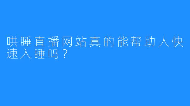 哄睡直播网站真的能帮助人快速入睡吗?