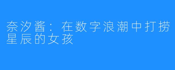 奈汐酱：在数字浪潮中打捞星辰的女孩