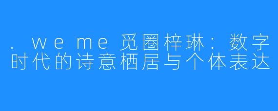 .weme觅圈梓琳:数字时代的诗意栖居与个体表达