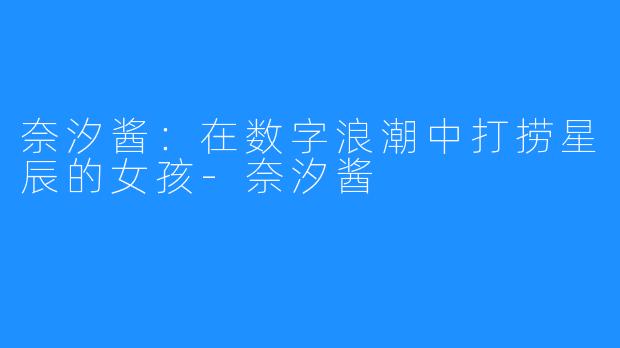 奈汐酱：在数字浪潮中打捞星辰的女孩-奈汐酱