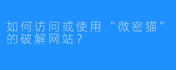 如何访问或使用“微密猫”的破解网站?