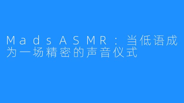MadsASMR:当低语成为一场精密的声音仪式