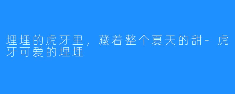 埋埋的虎牙里,藏着整个夏天的甜-虎牙可爱的埋埋