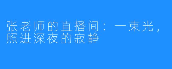 张老师的直播间：一束光，照进深夜的寂静