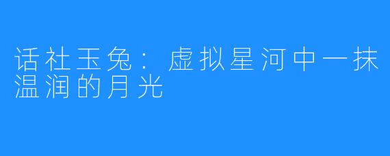 话社玉兔:虚拟星河中一抹温润的月光