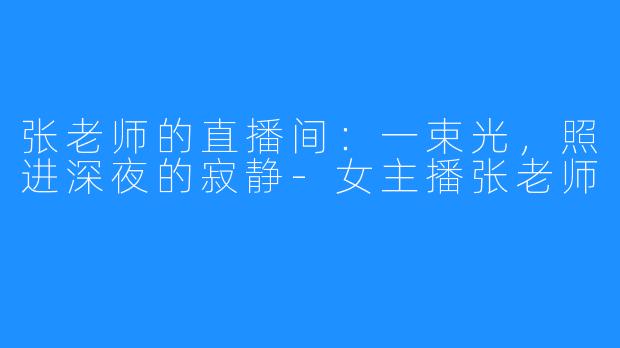 张老师的直播间：一束光，照进深夜的寂静-女主播张老师