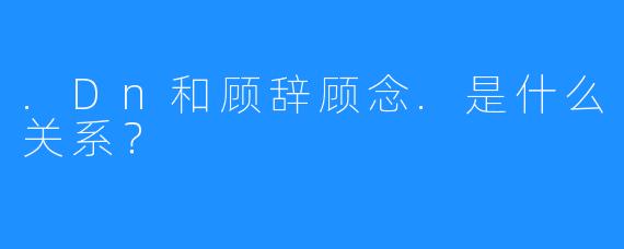 .Dn和顾辞顾念.是什么关系？