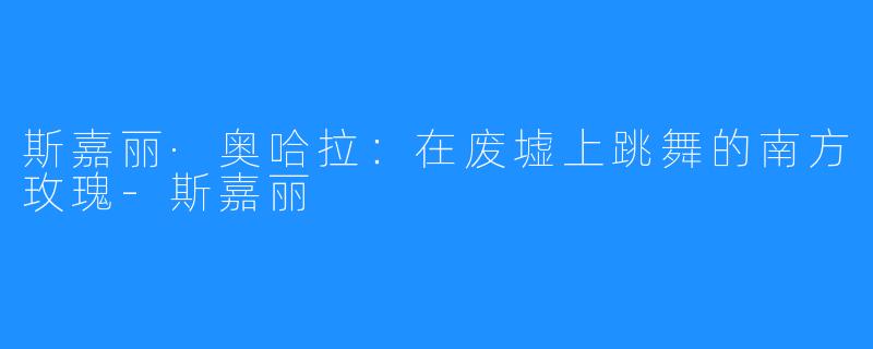 斯嘉丽·奥哈拉:在废墟上跳舞的南方玫瑰-斯嘉丽
