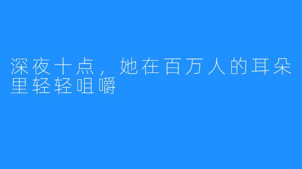 深夜十点,她在百万人的耳朵里轻轻咀嚼