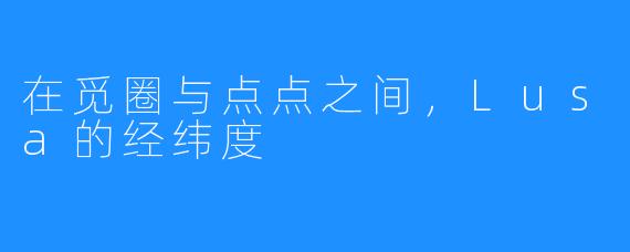 在觅圈与点点之间,Lusa的经纬度