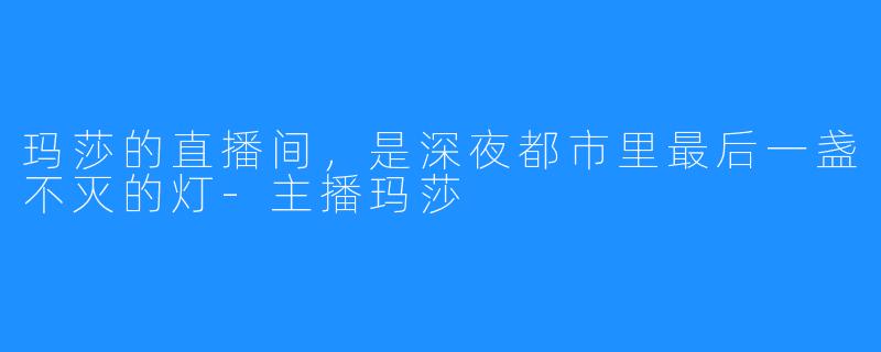 玛莎的直播间,是深夜都市里最后一盏不灭的灯-主播玛莎