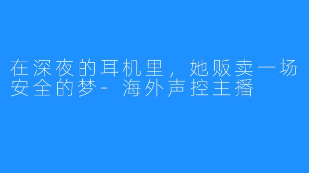 在深夜的耳机里,她贩卖一场安全的梦-海外声控主播