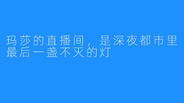 玛莎的直播间,是深夜都市里最后一盏不灭的灯