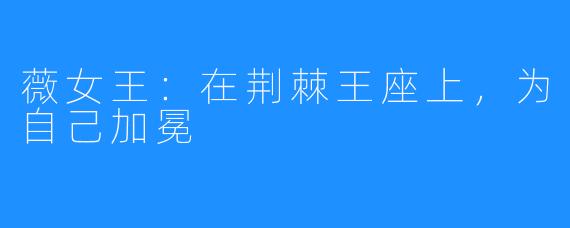 薇女王:在荆棘王座上,为自己加冕