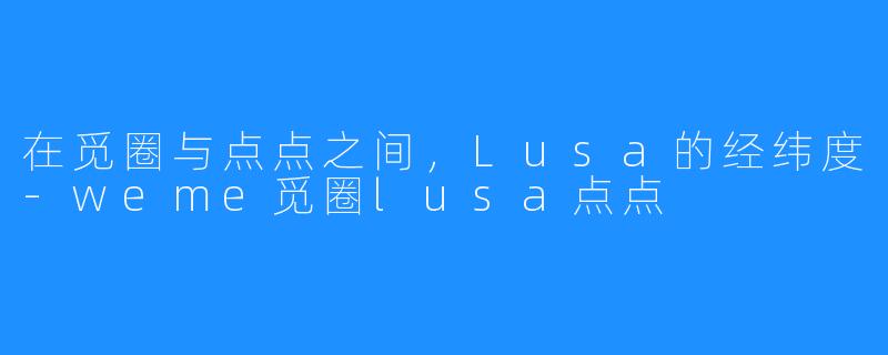在觅圈与点点之间,Lusa的经纬度-weme觅圈lusa点点