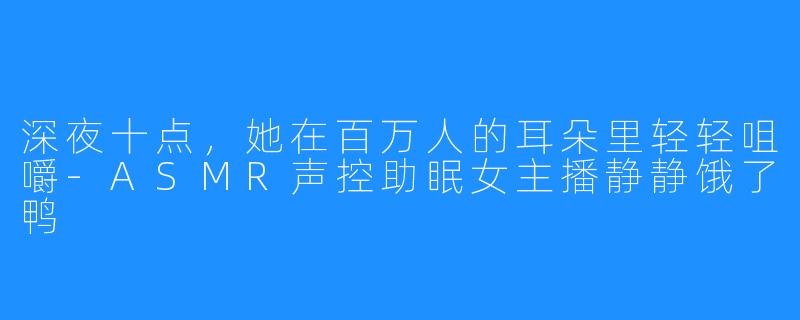深夜十点,她在百万人的耳朵里轻轻咀嚼-ASMR声控助眠女主播静静饿了鸭