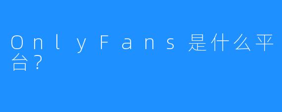 OnlyFans是什么平台?