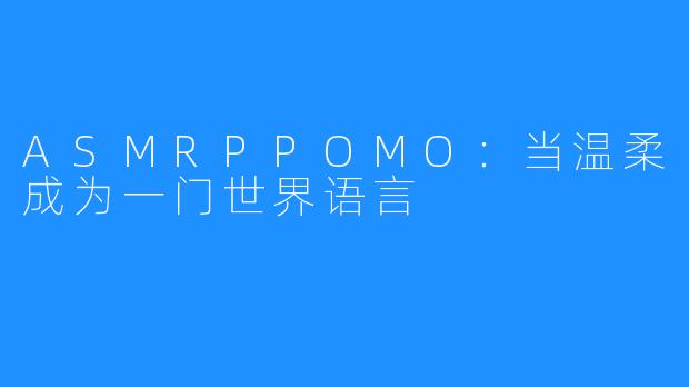 ASMRPPOMO:当温柔成为一门世界语言