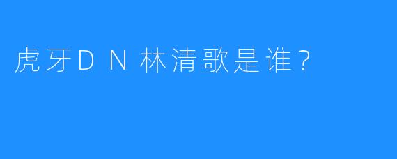 虎牙DN林清歌是谁？
