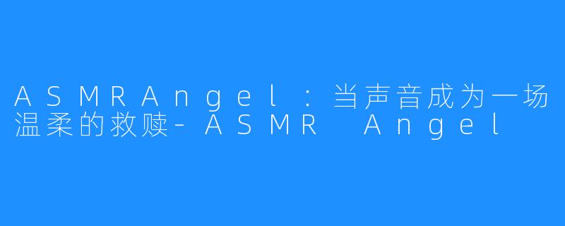 ASMRAngel:当声音成为一场温柔的救赎-ASMR Angel