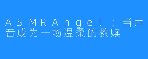 ASMRAngel:当声音成为一场温柔的救赎