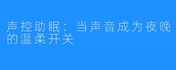 声控助眠：当声音成为夜晚的温柔开关